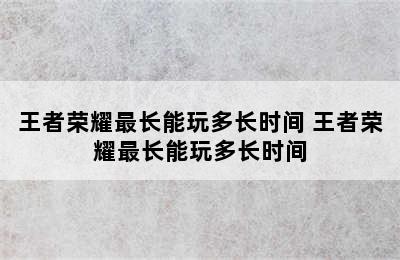 王者荣耀最长能玩多长时间 王者荣耀最长能玩多长时间